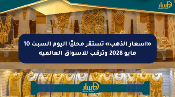«أسعار الذهب» تستقر محليًا اليوم السبت 10 مايو 2028 وترقب للأسواق العالمية